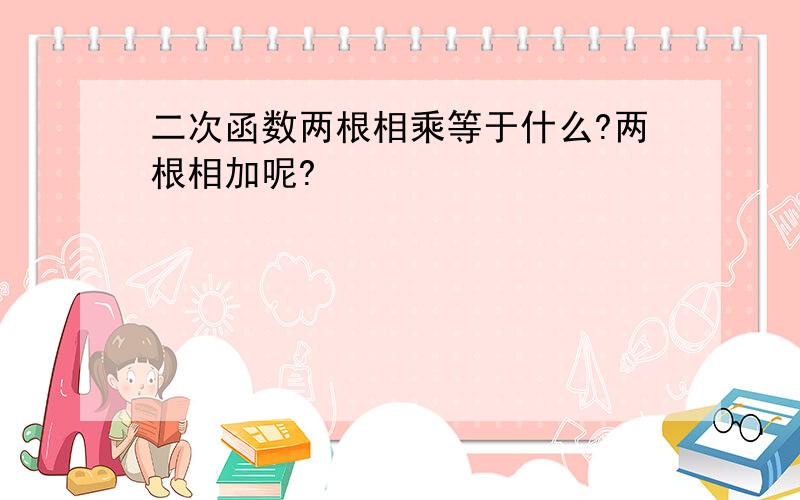 二次函数两根相乘等于什么?两根相加呢?