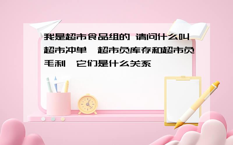 我是超市食品组的 请问什么叫超市冲单、超市负库存和超市负毛利,它们是什么关系,