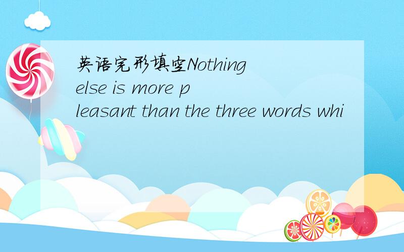 英语完形填空Nothing else is more pleasant than the three words whi