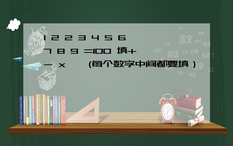 1 2 2 3 4 5 6 7 8 9 =100 填+ - x ÷ (每个数字中间都要填）