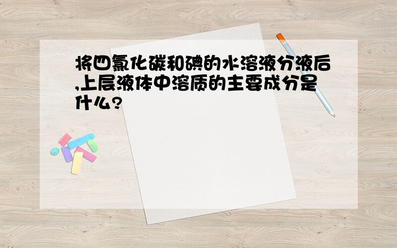 将四氯化碳和碘的水溶液分液后,上层液体中溶质的主要成分是什么?