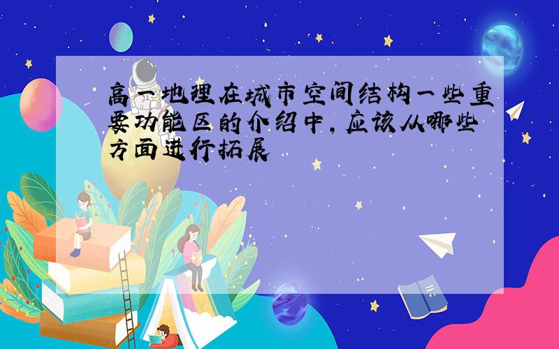 高一地理在城市空间结构一些重要功能区的介绍中,应该从哪些方面进行拓展