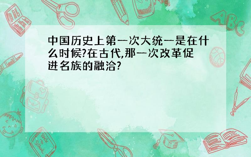 中国历史上第一次大统一是在什么时候?在古代,那一次改革促进名族的融洽?