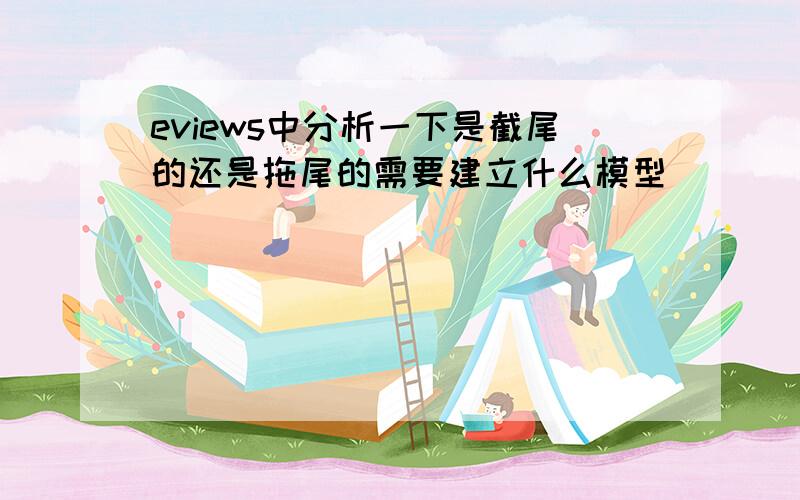 eviews中分析一下是截尾的还是拖尾的需要建立什么模型