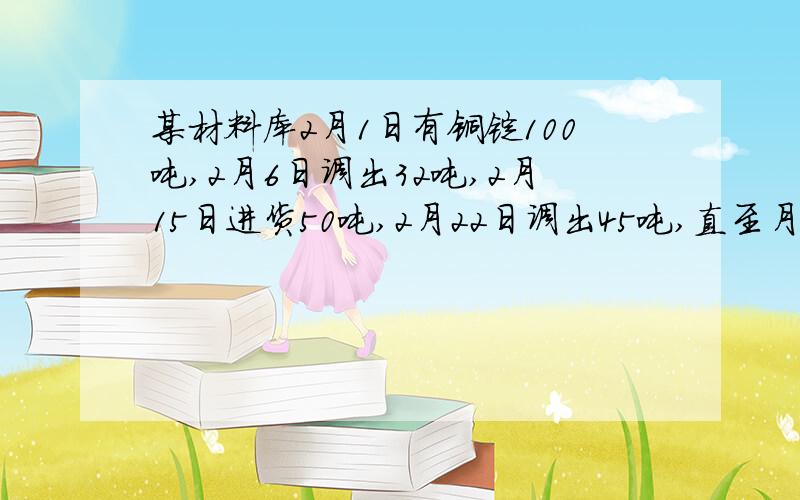 某材料库2月1日有铜锭100吨,2月6日调出32吨,2月15日进货50吨,2月22日调出45吨,直至月末再发生变动,问该