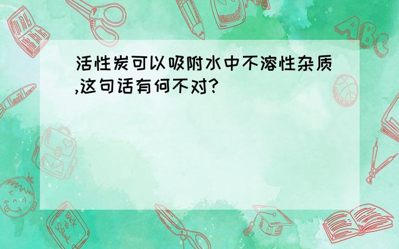 活性炭可以吸附水中不溶性杂质,这句话有何不对?