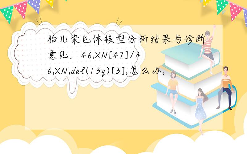 胎儿染色体核型分析结果与诊断意见：46,XN[47]/46,XN,del(13q)[3],怎么办,