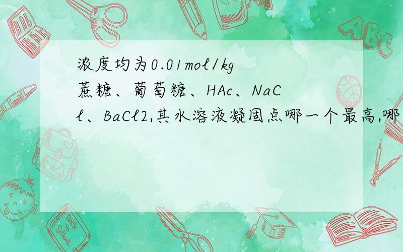 浓度均为0.01mol/kg蔗糖、葡萄糖、HAc、NaCl、BaCl2,其水溶液凝固点哪一个最高,哪一个最低