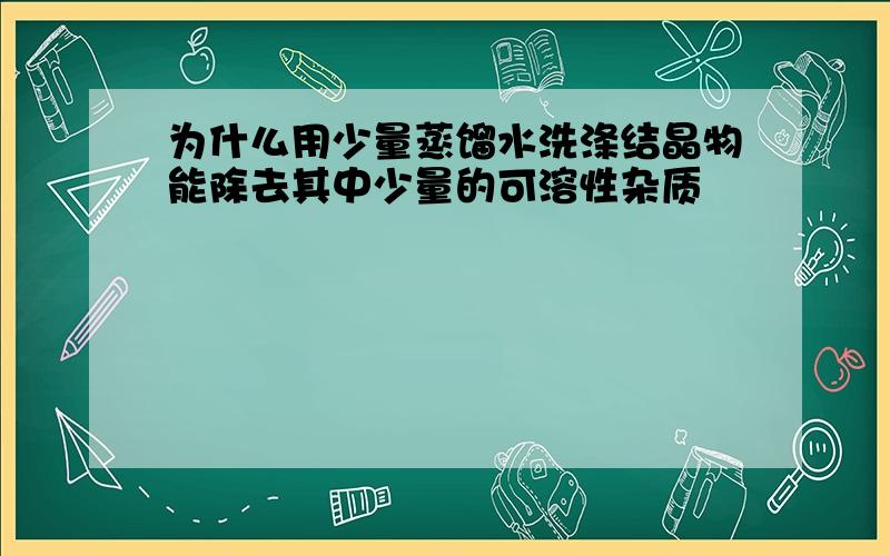 为什么用少量蒸馏水洗涤结晶物能除去其中少量的可溶性杂质