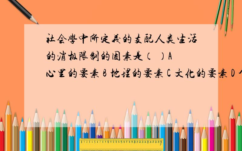 社会学中所定义的支配人类生活的消极限制的因素是（ ）A 心里的要素 B 地理的要素 C 文化的要素 D 个体要