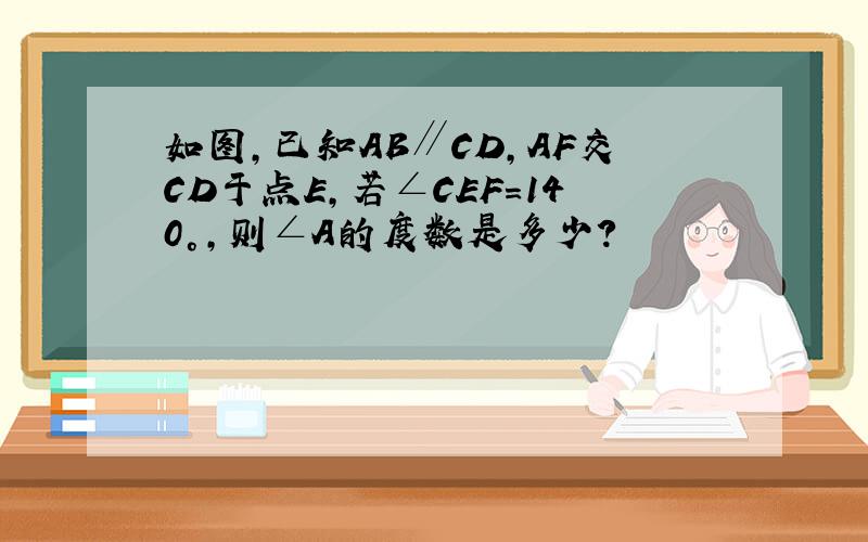 如图,已知AB∥CD,AF交CD于点E,若∠CEF=140°,则∠A的度数是多少?