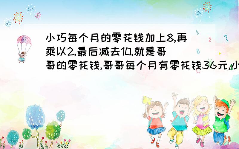 小巧每个月的零花钱加上8,再乘以2,最后减去10,就是哥哥的零花钱,哥哥每个月有零花钱36元,小巧每个月的零花钱是多少元