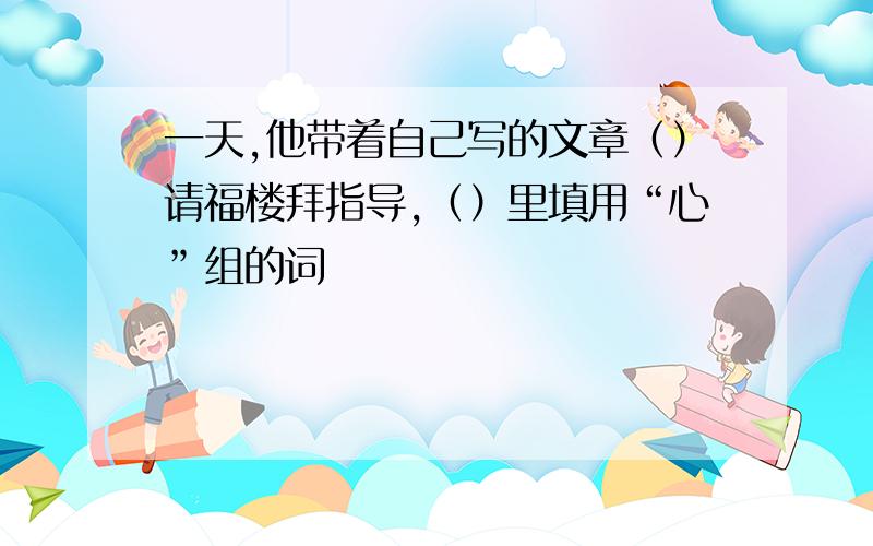 一天,他带着自己写的文章（）请福楼拜指导,（）里填用“心”组的词