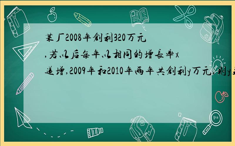 某厂2008年创利320万元,若以后每年以相同的增长率x递增,2009年和2010年两年共创利y万元,则y关于x的函数