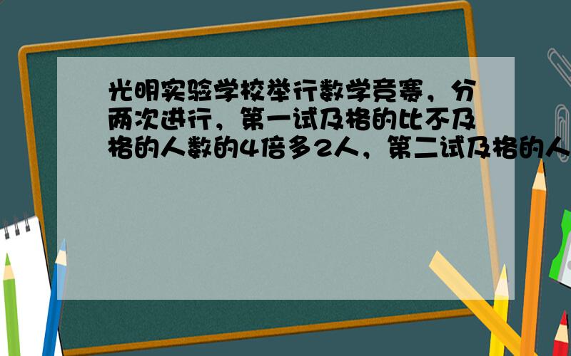 光明实验学校举行数学竞赛，分两次进行，第一试及格的比不及格的人数的4倍多2人，第二试及格的人数增加了22人，正好是不及格