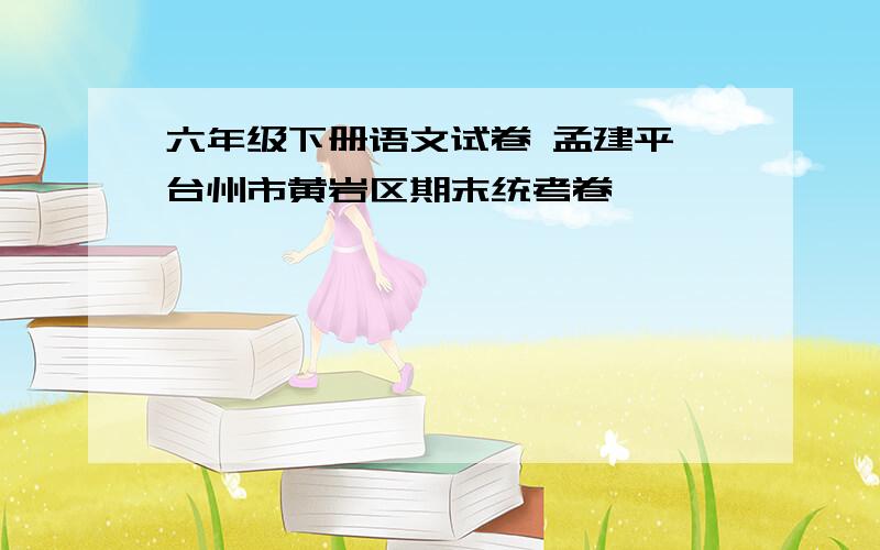 六年级下册语文试卷 孟建平 台州市黄岩区期末统考卷