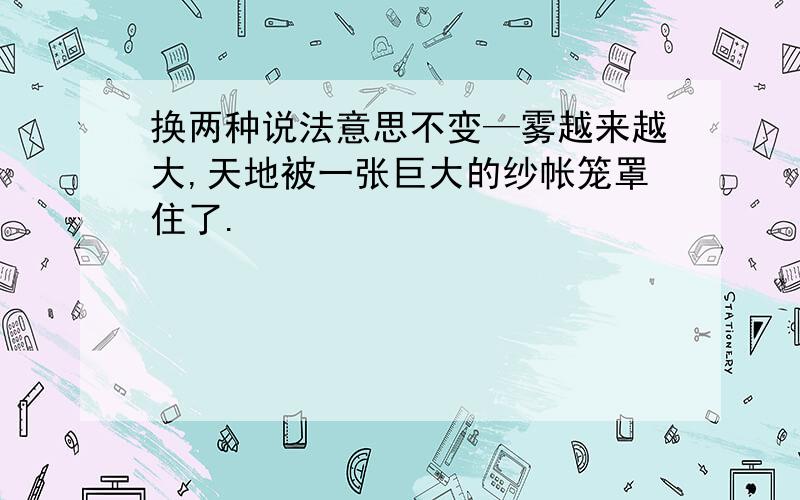 换两种说法意思不变—雾越来越大,天地被一张巨大的纱帐笼罩住了.