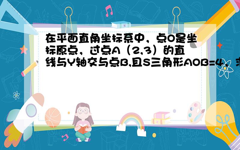 在平面直角坐标系中，点O是坐标原点，过点A（2,3）的直线与Y轴交与点B,且S三角形AOB=4，求该直角坐标系表达式。