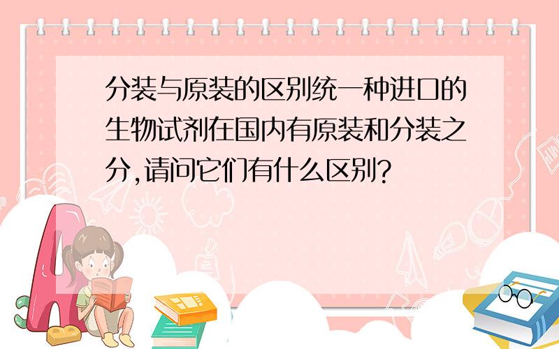 分装与原装的区别统一种进口的生物试剂在国内有原装和分装之分,请问它们有什么区别?