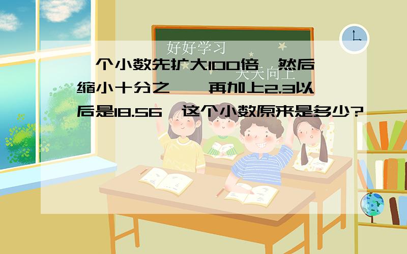 一个小数先扩大100倍,然后缩小十分之一,再加上2.3以后是18.56,这个小数原来是多少?