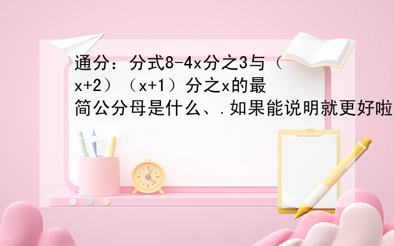 通分：分式8-4x分之3与（x+2）（x+1）分之x的最简公分母是什么、.如果能说明就更好啦,求