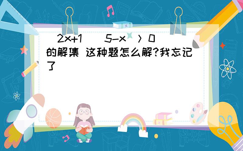 （2x+1）（5-x）＞0 的解集 这种题怎么解?我忘记了