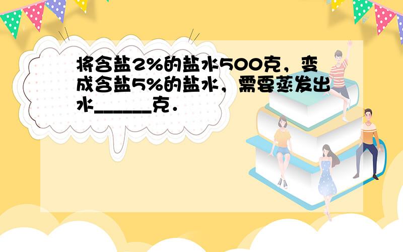 将含盐2%的盐水500克，变成含盐5%的盐水，需要蒸发出水______克．