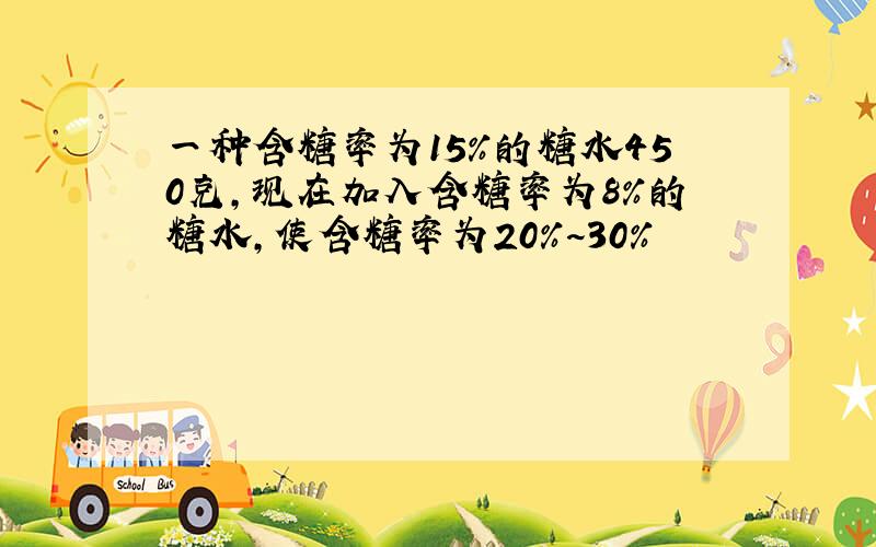 一种含糖率为15%的糖水450克,现在加入含糖率为8%的糖水,使含糖率为20%~30%