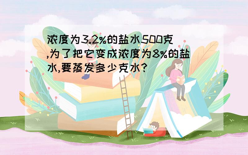 浓度为3.2%的盐水500克,为了把它变成浓度为8%的盐水,要蒸发多少克水?