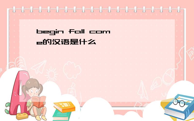 begin fall come的汉语是什么