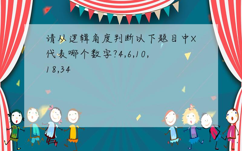 请从逻辑角度判断以下题目中X代表哪个数字?4,6,10,18,34