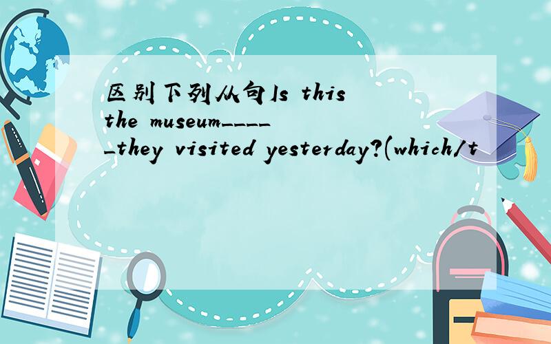 区别下列从句Is this the museum_____they visited yesterday?(which/t