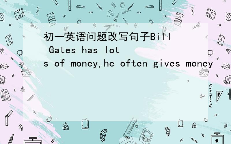 初一英语问题改写句子Bill Gates has lots of money,he often gives money