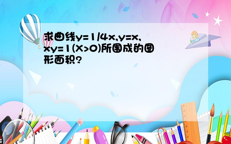 求曲线y=1/4x,y=x,xy=1(X>0)所围成的图形面积?