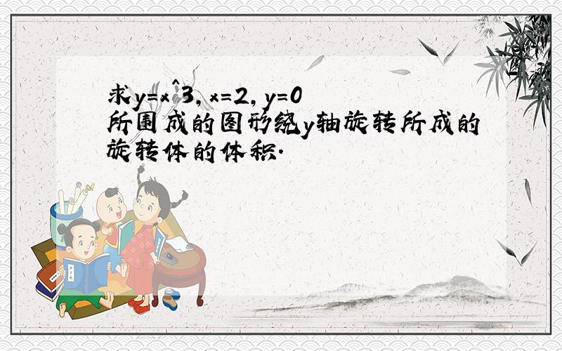 求y=x^3,x=2,y=0所围成的图形绕y轴旋转所成的旋转体的体积.