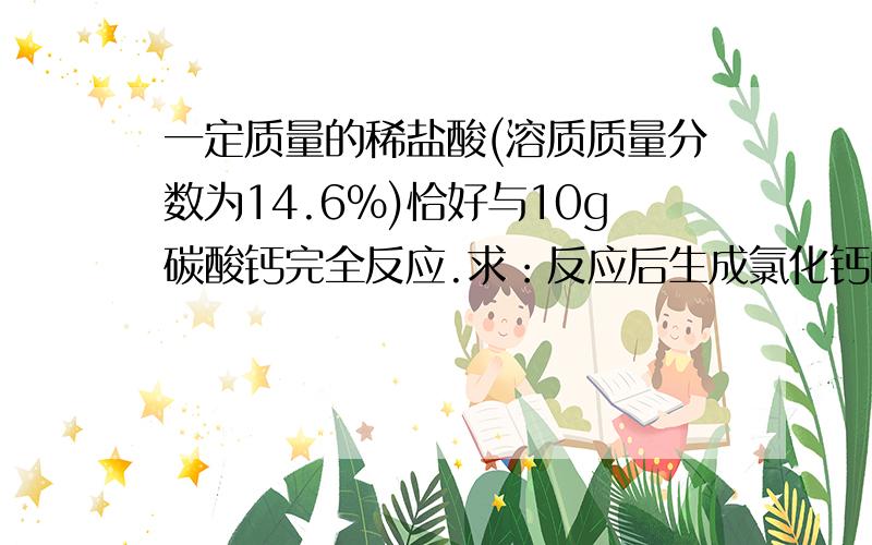 一定质量的稀盐酸(溶质质量分数为14.6%)恰好与10g碳酸钙完全反应.求：反应后生成氯化钙的质量2.参加反应的稀盐酸的