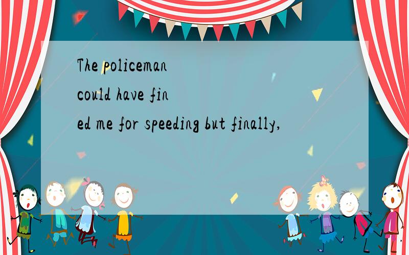 The policeman could have fined me for speeding but finally,