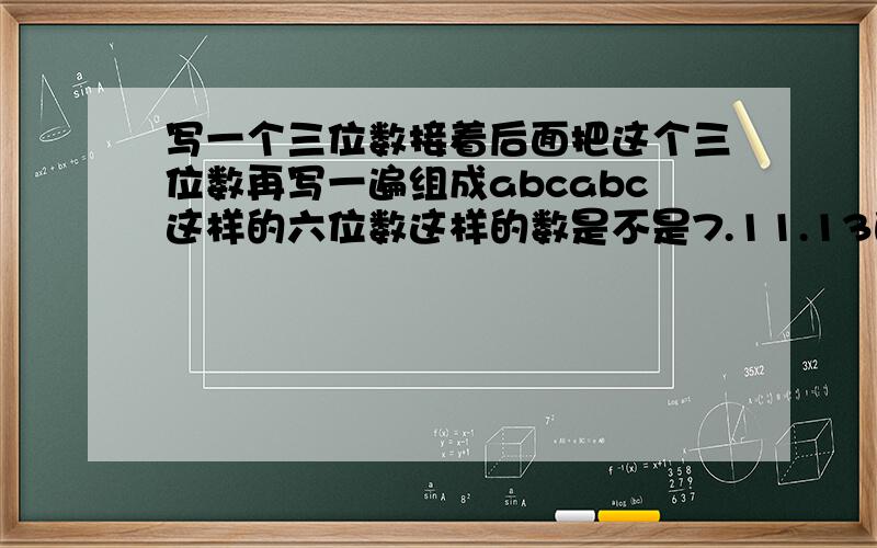 写一个三位数接着后面把这个三位数再写一遍组成abcabc这样的六位数这样的数是不是7.11.13的倍数为什么?