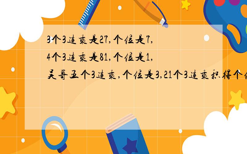 3个3连乘是27,个位是7,4个3连乘是81,个位是1,吴哥五个3连乘,个位是3,21个3连乘积得个位是几?