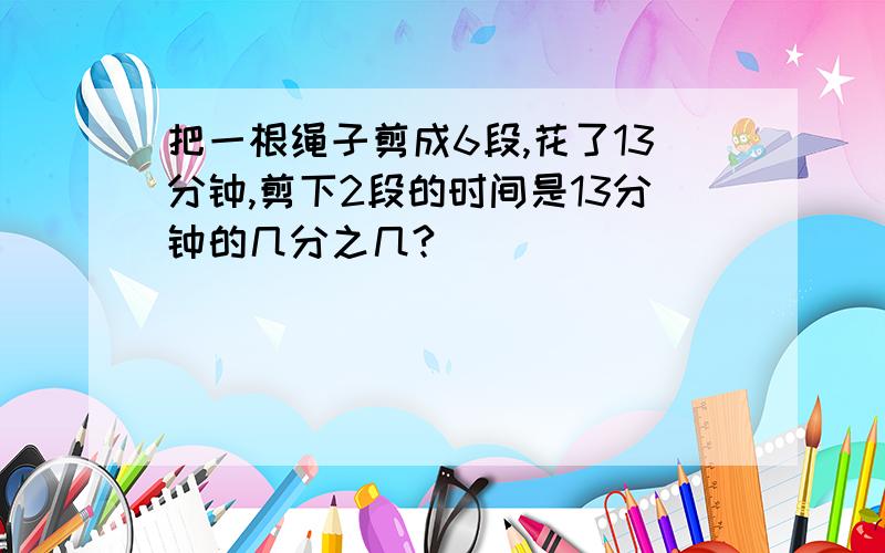 把一根绳子剪成6段,花了13分钟,剪下2段的时间是13分钟的几分之几?