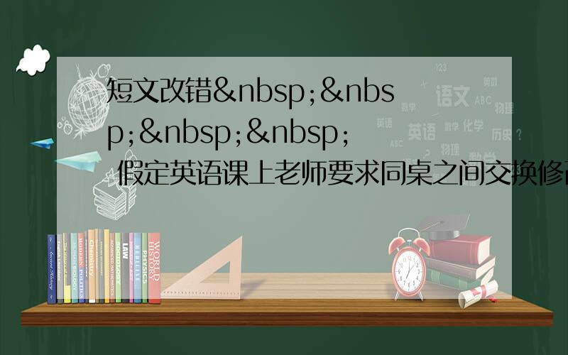 短文改错     假定英语课上老师要求同桌之间交换修改作文，请你修改你同桌写的以