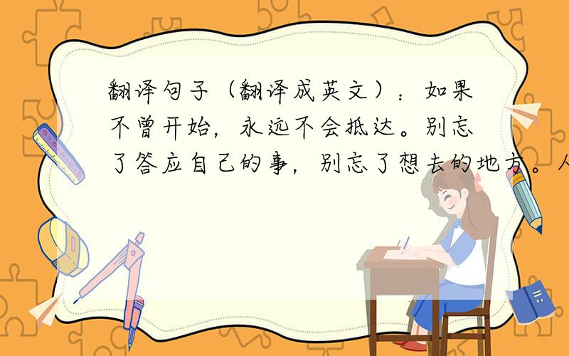 翻译句子（翻译成英文）：如果不曾开始，永远不会抵达。别忘了答应自己的事，别忘了想去的地方。人生不设限，推自己一把，没有到