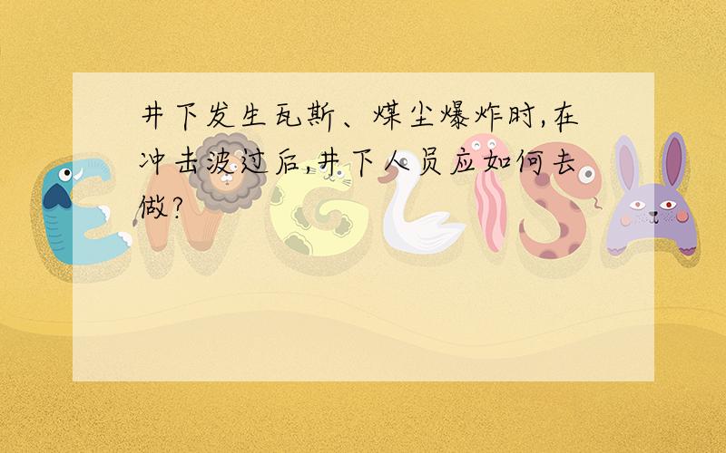 井下发生瓦斯、煤尘爆炸时,在冲击波过后,井下人员应如何去做?