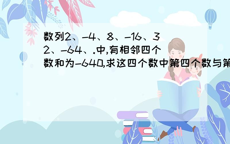 数列2、-4、8、-16、32、-64、.中,有相邻四个数和为-640,求这四个数中第四个数与第一个数的差.