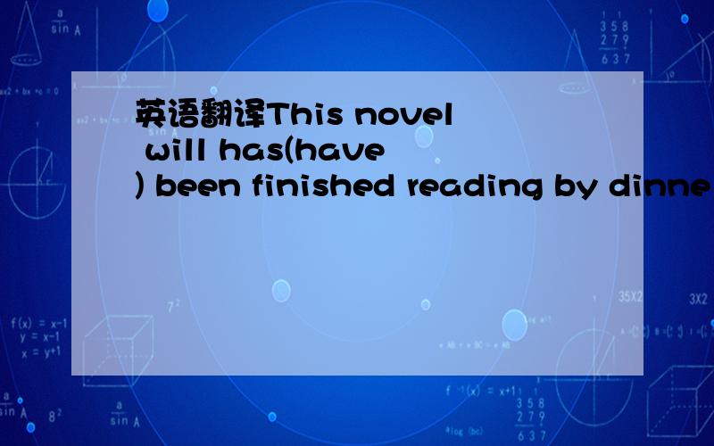 英语翻译This novel will has(have) been finished reading by dinne