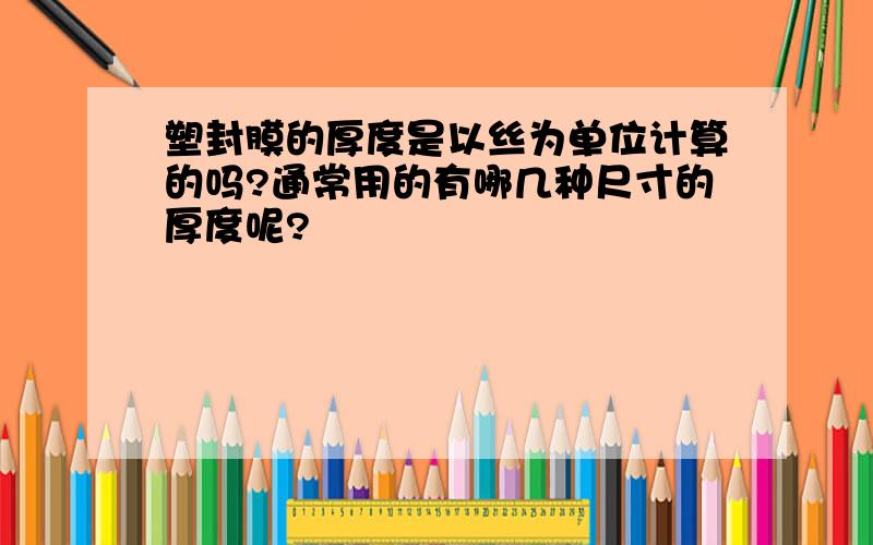 塑封膜的厚度是以丝为单位计算的吗?通常用的有哪几种尺寸的厚度呢?