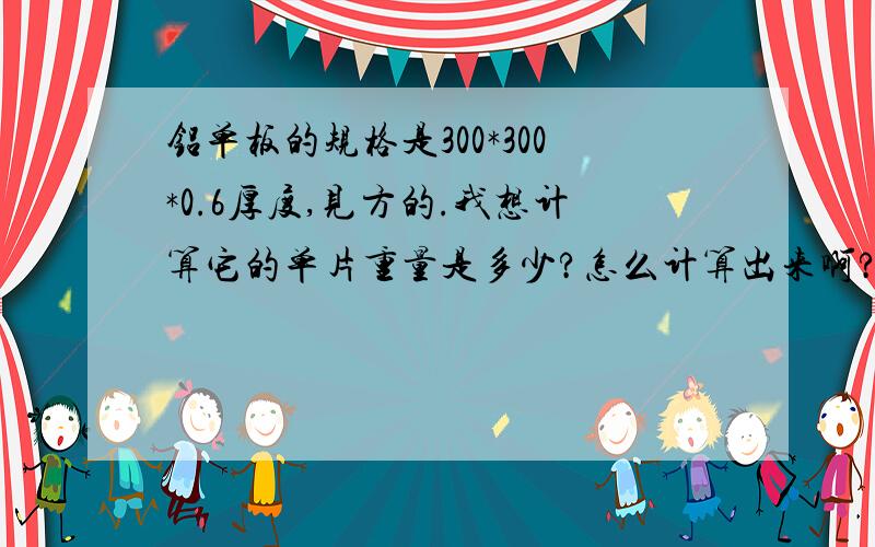 铝单板的规格是300*300*0.6厚度,见方的.我想计算它的单片重量是多少?怎么计算出来啊?