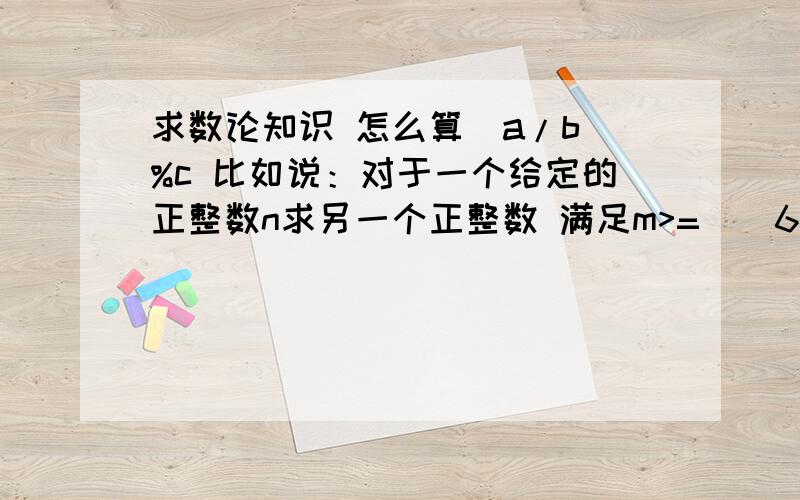 求数论知识 怎么算(a/b)%c 比如说：对于一个给定的正整数n求另一个正整数 满足m>=((6^n-1)/30）%20