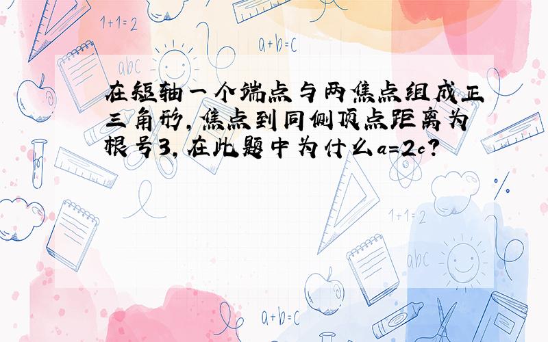 在短轴一个端点与两焦点组成正三角形,焦点到同侧顶点距离为根号3,在此题中为什么a=2c?