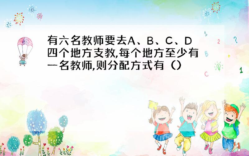 有六名教师要去A、B、C、D四个地方支教,每个地方至少有一名教师,则分配方式有（）